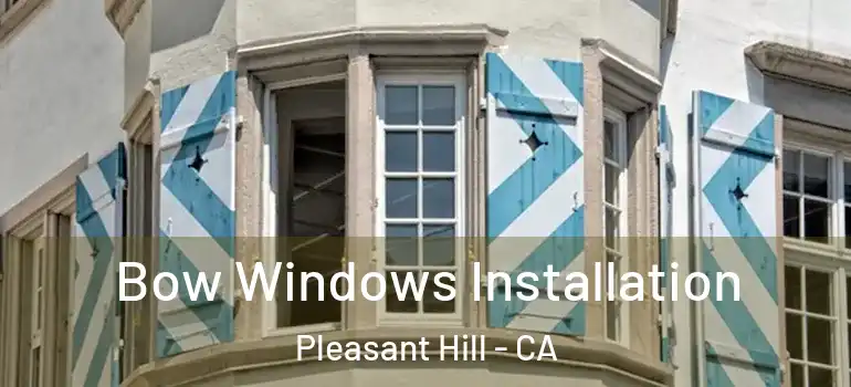  Bow Windows Installation Pleasant Hill - CA